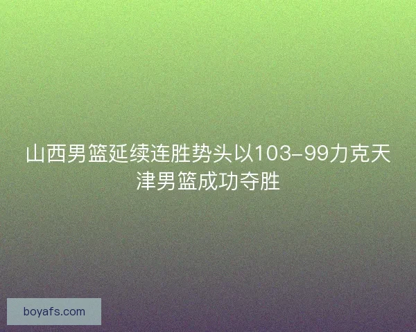 山西男篮延续连胜势头以103-99力克天津男篮成功夺胜