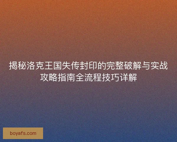 揭秘洛克王国失传封印的完整破解与实战攻略指南全流程技巧详解
