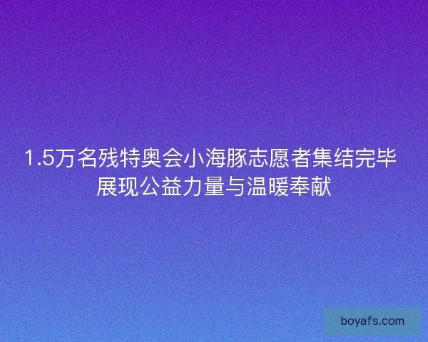 1.5万名残特奥会小海豚志愿者集结完毕 展现公益力量与温暖奉献
