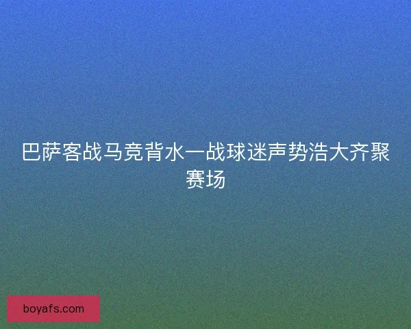 巴萨客战马竞背水一战球迷声势浩大齐聚赛场 巴萨客战马竞背水一战球迷声势浩大齐聚赛场