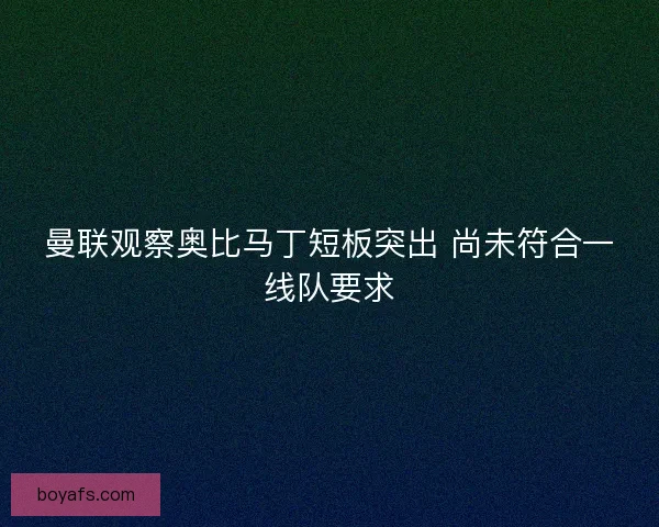 曼联观察奥比马丁短板突出 尚未符合一线队要求