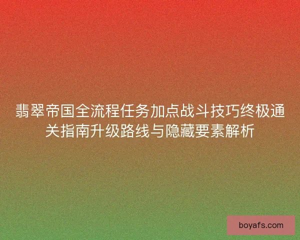 翡翠帝国全流程任务加点战斗技巧终极通关指南升级路线与隐藏要素解析