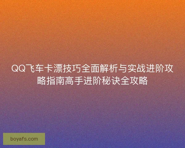 QQ飞车卡漂技巧全面解析与实战进阶攻略指南高手进阶秘诀全攻略