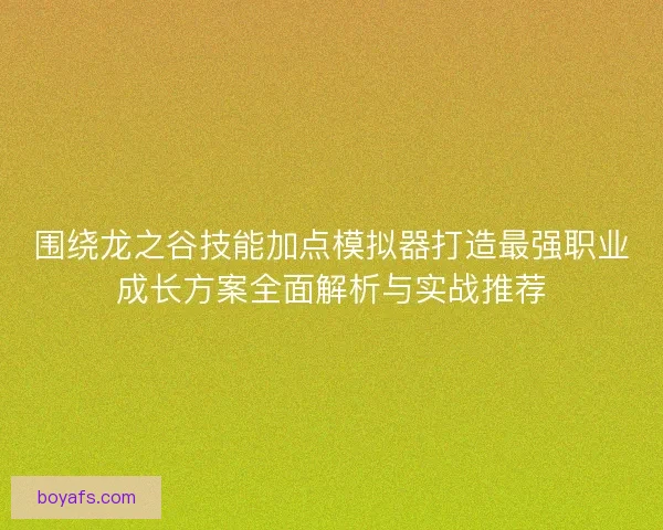 围绕龙之谷技能加点模拟器打造最强职业成长方案全面解析与实战推荐
