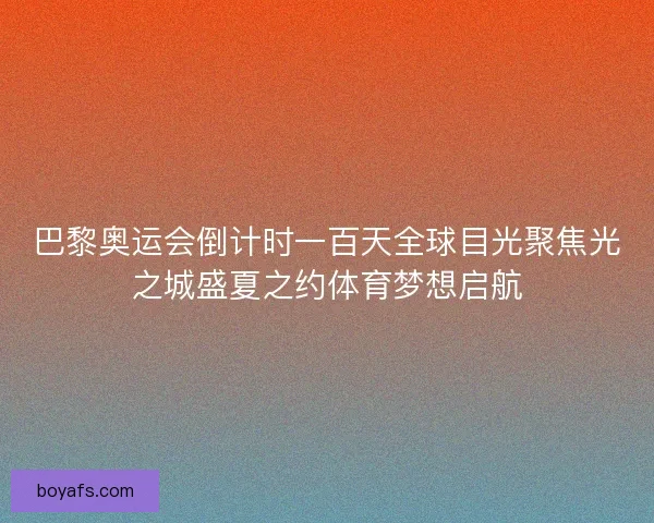 巴黎奥运会倒计时一百天全球目光聚焦光之城盛夏之约体育梦想启航