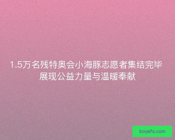 1.5万名残特奥会小海豚志愿者集结完毕 展现公益力量与温暖奉献