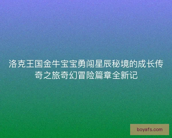 洛克王国金牛宝宝勇闯星辰秘境的成长传奇之旅奇幻冒险篇章全新记