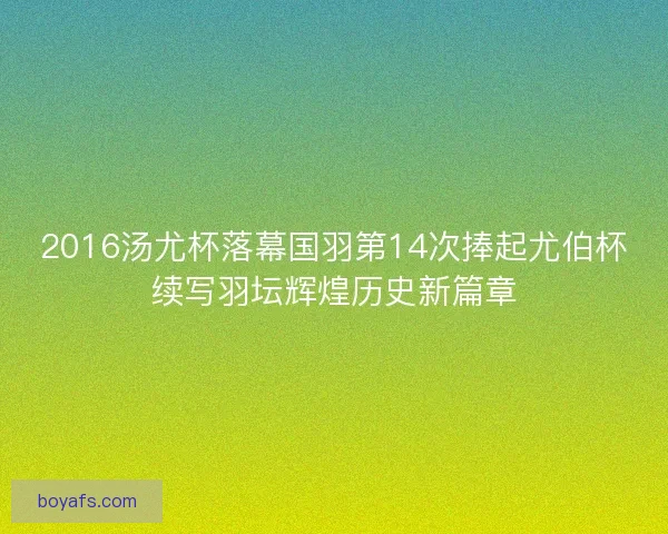 2016汤尤杯落幕国羽第14次捧起尤伯杯续写羽坛辉煌历史新篇章