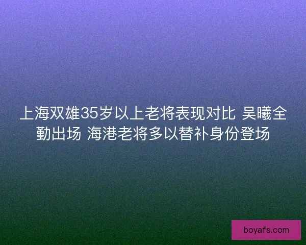 上海双雄35岁以上老将表现对比 吴曦全勤出场 海港老将多以替补身份登场