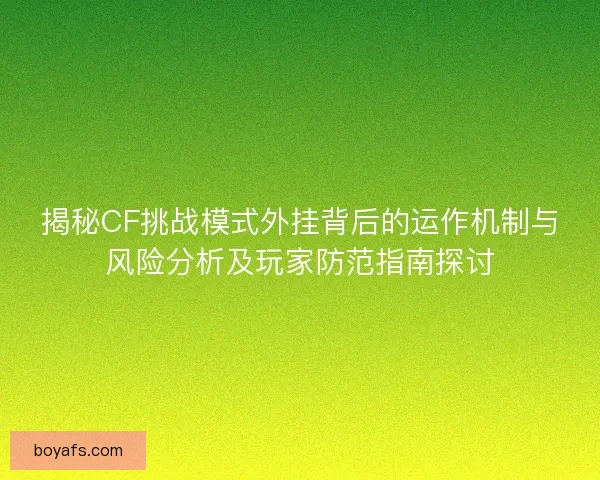 揭秘CF挑战模式外挂背后的运作机制与风险分析及玩家防范指南探讨