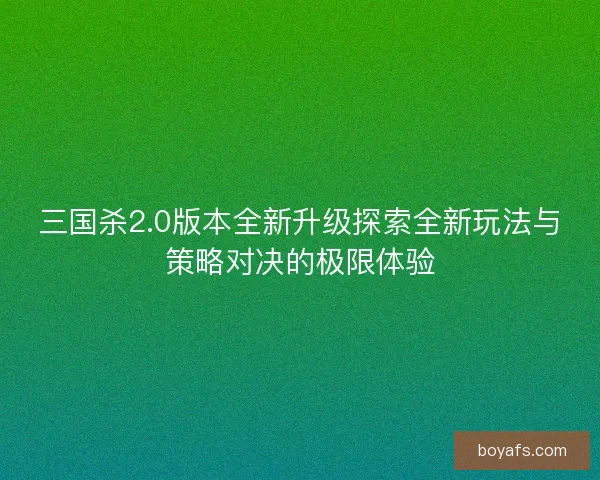 三国杀2.0版本全新升级探索全新玩法与策略对决的极限体验