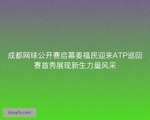 成都网球公开赛启幕姜福民迎来ATP巡回赛首秀展现新生力量风采