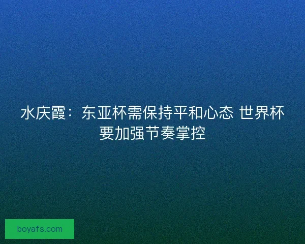 水庆霞：东亚杯需保持平和心态 世界杯要加强节奏掌控