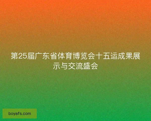 第25届广东省体育博览会十五运成果展示与交流盛会